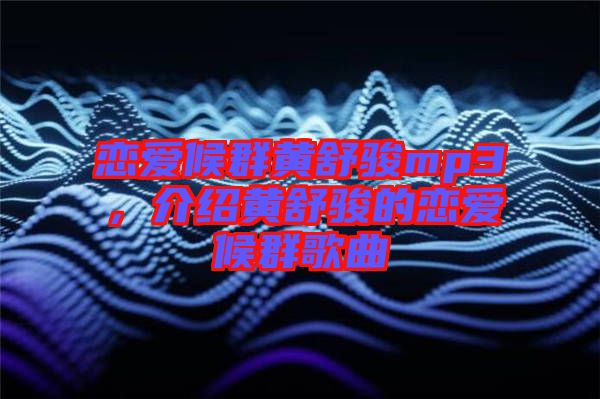 戀愛候群黃舒駿mp3，介紹黃舒駿的戀愛候群歌曲
