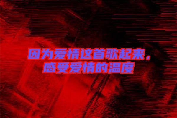 因?yàn)閻矍檫@首歌起來，感受愛情的溫度