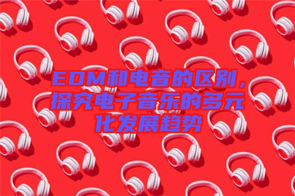 EDM和電音的區別，探究電子音樂的多元化發展趨勢