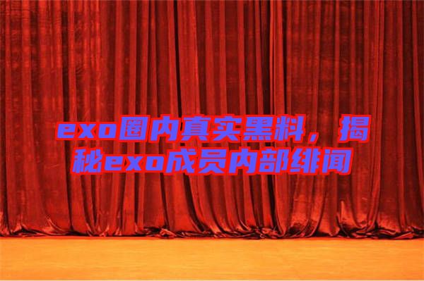 exo圈內(nèi)真實黑料，揭秘exo成員內(nèi)部緋聞