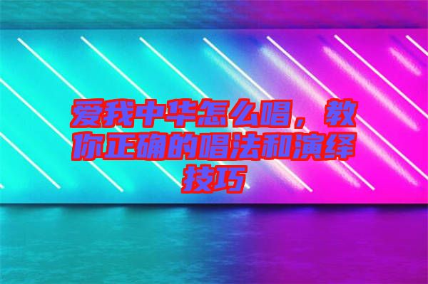 愛我中華怎么唱，教你正確的唱法和演繹技巧