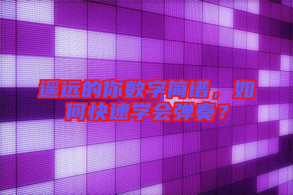 遙遠的你數(shù)字簡譜，如何快速學(xué)會彈奏？