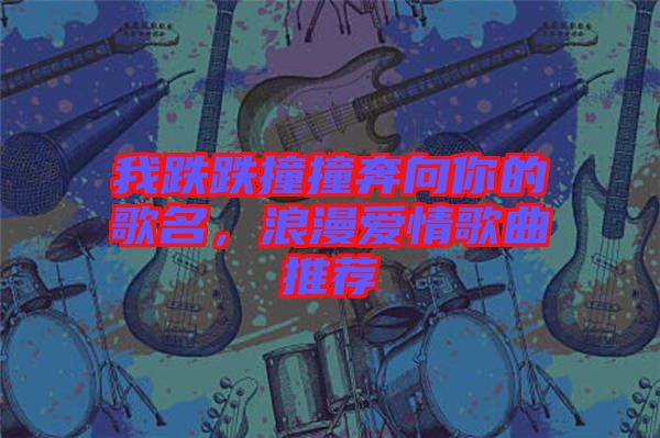 我跌跌撞撞奔向你的歌名，浪漫愛情歌曲推薦