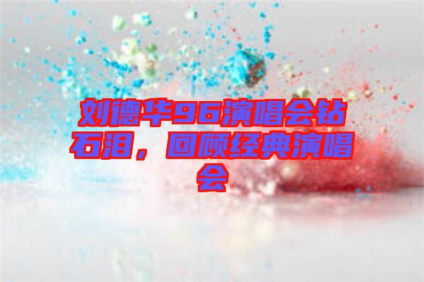 劉德華96演唱會鉆石淚，回顧經典演唱會