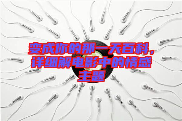 變成你的那一天百科，詳細(xì)解電影中的情感主題