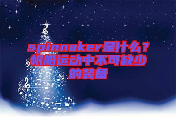 spinnaker是什么？帆船運動中不可缺少的裝備
