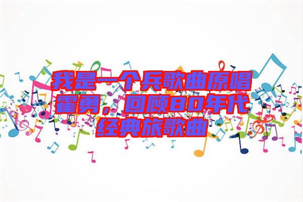 我是一個兵歌曲原唱霍勇，回顧80年代經(jīng)典旅歌曲