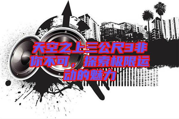 天空之上三公尺3非你不可，探索極限運(yùn)動(dòng)的魅力