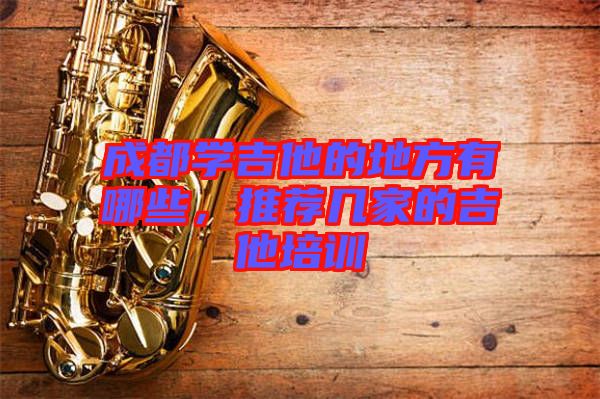 成都學(xué)吉他的地方有哪些，推薦幾家的吉他培訓(xùn)