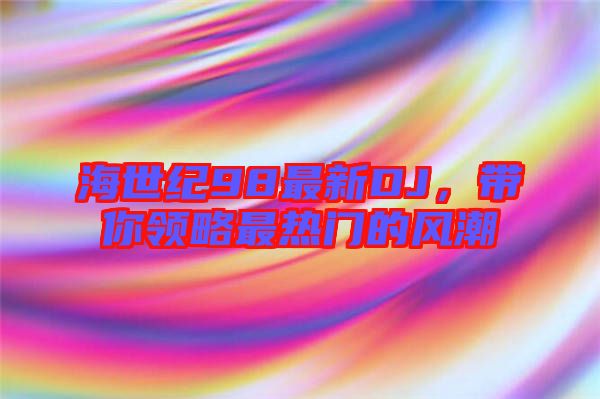 海世紀98最新DJ，帶你領略最熱門的風潮