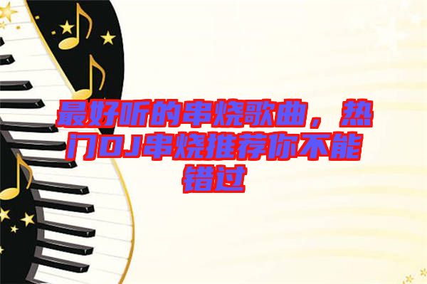 最好聽的串燒歌曲，熱門DJ串燒推薦你不能錯過