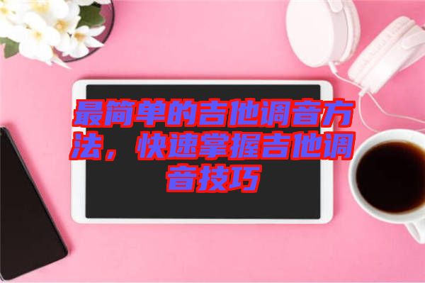 最簡單的吉他調音方法，快速掌握吉他調音技巧