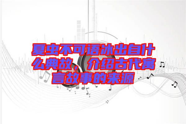 夏蟲不可語冰出自什么典故，介紹古代寓言故事的來源