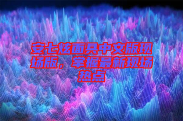 安七炫面具中文版現場版，掌握最新現場熱點