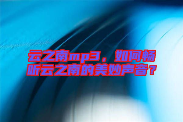 云之南mp3，如何暢聽云之南的美妙聲音？