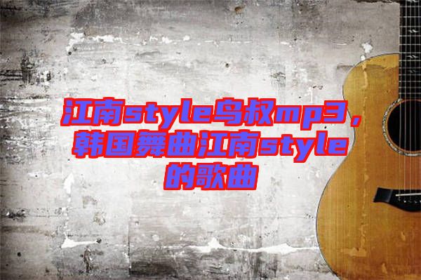 江南style鳥叔mp3，韓國舞曲江南style的歌曲