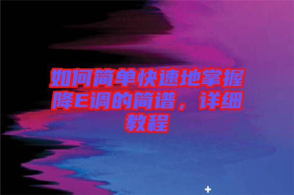 如何簡單快速地掌握降E調的簡譜，詳細教程
