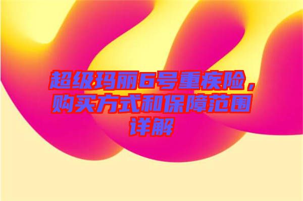 超級瑪麗6號重疾險，購買方式和保障范圍詳解