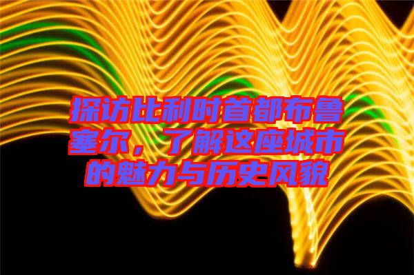 探訪比利時首都布魯塞爾，了解這座城市的魅力與歷史風貌