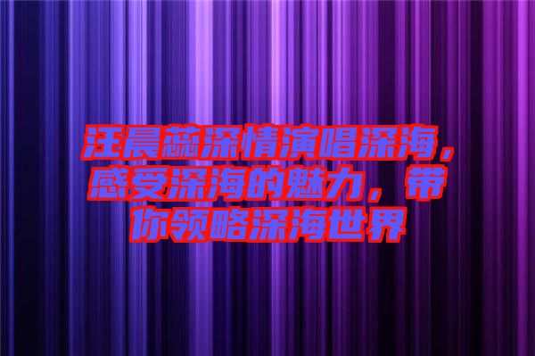 汪晨蕊深情演唱深海，感受深海的魅力，帶你領略深海世界