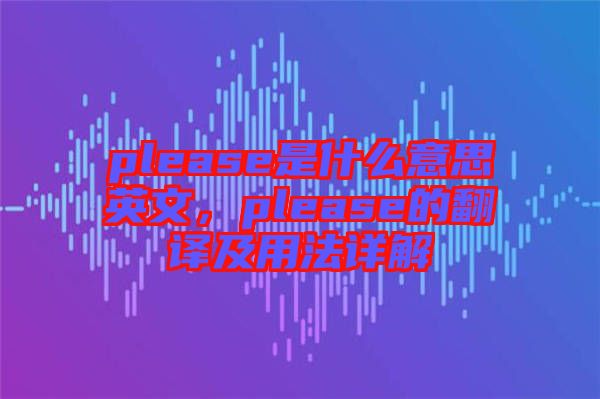please是什么意思英文，please的翻譯及用法詳解