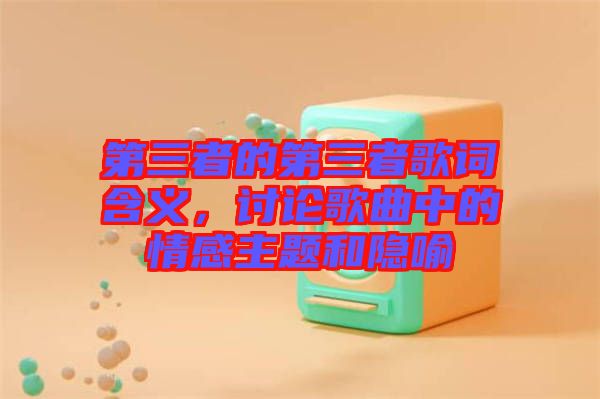 第三者的第三者歌詞含義，討論歌曲中的情感主題和隱喻
