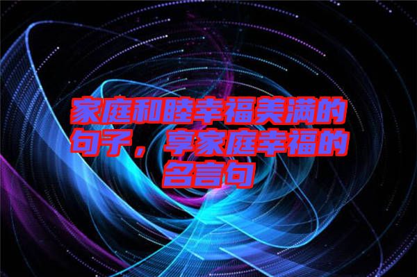 家庭和睦幸福美滿的句子，享家庭幸福的名言句