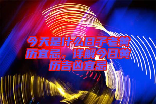 今天是什么日子老黃歷宜忌，詳解今日黃歷吉兇宜忌