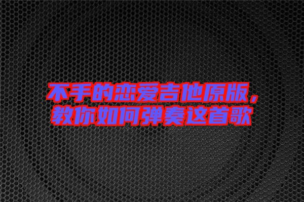 不手的戀愛吉他原版，教你如何彈奏這首歌