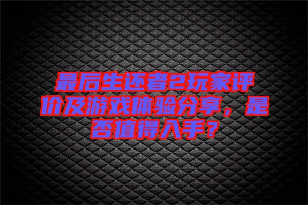 最后生還者2玩家評價及游戲體驗分享，是否值得入手？