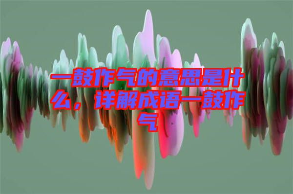一鼓作氣的意思是什么，詳解成語一鼓作氣