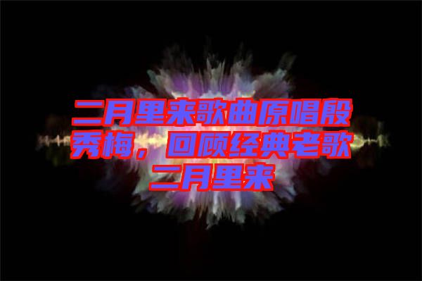二月里來歌曲原唱殷秀梅，回顧經典老歌二月里來