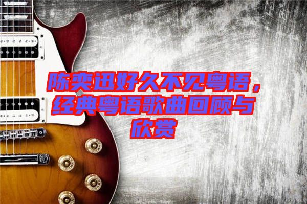 陳奕迅好久不見粵語，經典粵語歌曲回顧與欣賞