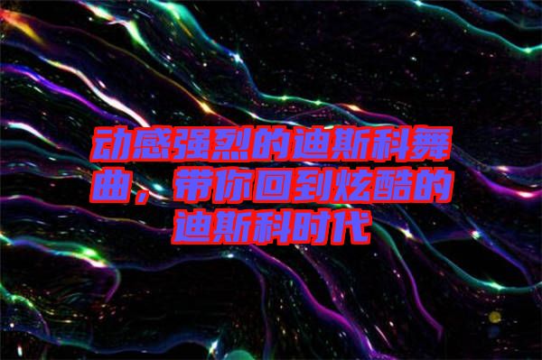 動感強(qiáng)烈的迪斯科舞曲，帶你回到炫酷的迪斯科時(shí)代