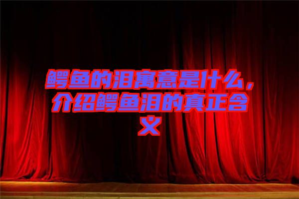 鱷魚的淚寓意是什么，介紹鱷魚淚的真正含義