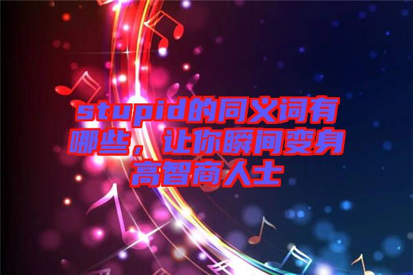 stupid的同義詞有哪些，讓你瞬間變身高智商人士