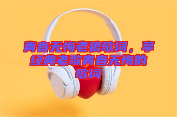 青春無悔老狼歌詞，享經(jīng)典老歌青春無悔的歌詞