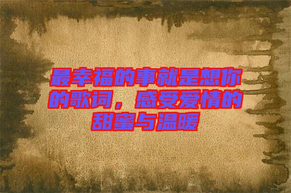 最幸福的事就是想你的歌詞，感受愛情的甜蜜與溫暖