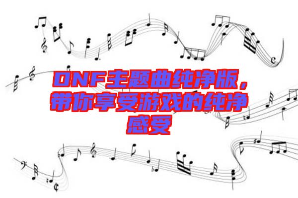 DNF主題曲純凈版，帶你享受游戲的純凈感受