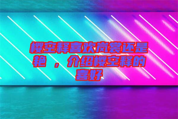 櫻空釋喜歡嵐裳還是艷炟，介紹櫻空釋的喜好