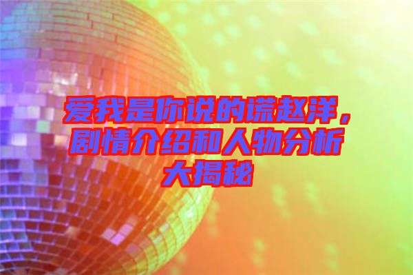 愛我是你說的謊趙洋，劇情介紹和人物分析大揭秘