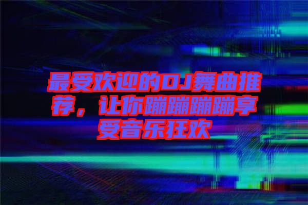 最受歡迎的DJ舞曲推薦，讓你蹦蹦蹦蹦享受音樂狂歡