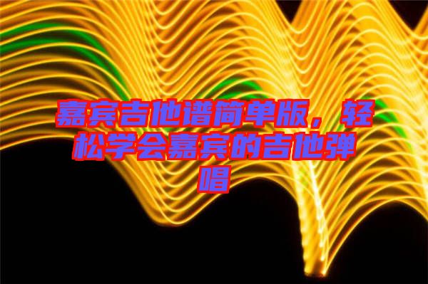嘉賓吉他譜簡單版，輕松學會嘉賓的吉他彈唱