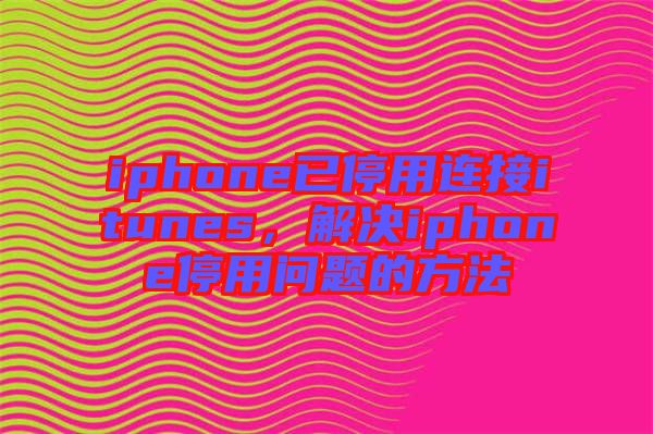 iphone已停用連接itunes，解決iphone停用問題的方法