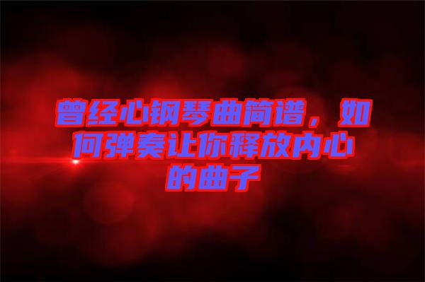 曾經心鋼琴曲簡譜，如何彈奏讓你釋放內心的曲子