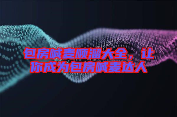 包房喊麥順溜大全，讓你成為包房喊麥達人