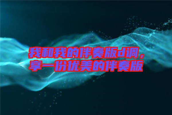 我和我的伴奏版d調(diào)，享一份優(yōu)美的伴奏版