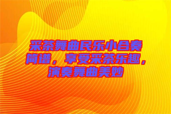 采茶舞曲民樂小合奏簡譜，享受采茶樂趣，演奏舞曲美妙