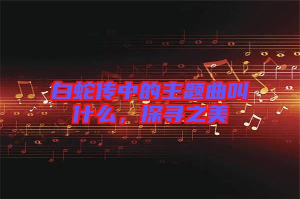 白蛇傳中的主題曲叫什么，探尋之美