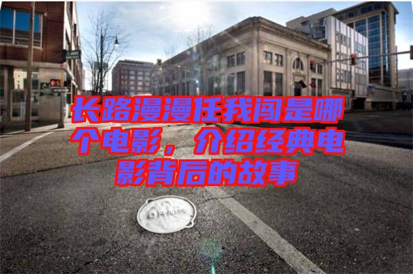 長路漫漫任我闖是哪個電影，介紹經典電影背后的故事